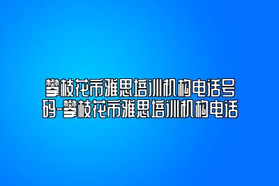 攀枝花市雅思培训机构电话号码-攀枝花市雅思培训机构电话