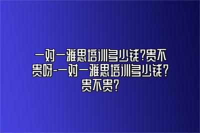一对一雅思培训多少钱?贵不贵呀-一对一雅思培训多少钱？贵不贵？