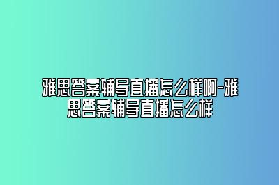 雅思答案辅导直播怎么样啊-雅思答案辅导直播怎么样