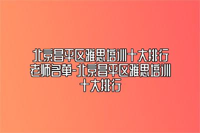 北京昌平区雅思培训十大排行老师名单-北京昌平区雅思培训十大排行