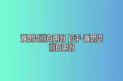 雅思培训有用吗 知乎-雅思培训有用吗