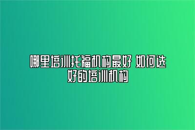 哪里培训托福机构最好 如何选好的培训机构