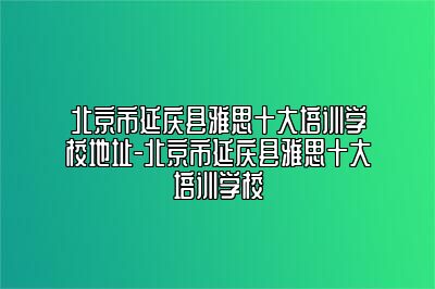 北京市延庆县雅思十大培训学校地址-北京市延庆县雅思十大培训学校