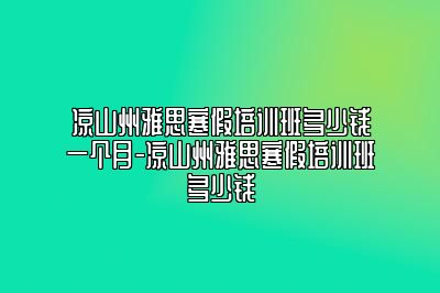 凉山州雅思寒假培训班多少钱一个月-凉山州雅思寒假培训班多少钱