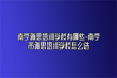 南宁雅思培训学校有哪些-南宁市雅思培训学校怎么选