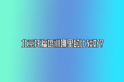 北京托福培训哪里的比较好？