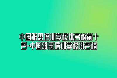 中国雅思培训学校排名榜前十名-中国雅思培训学校排名榜