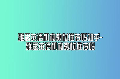 雅思英语机构教材推荐吗知乎-雅思英语机构教材推荐吗