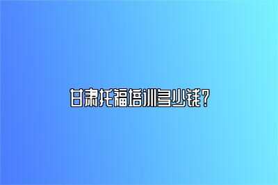 甘肃托福培训多少钱？