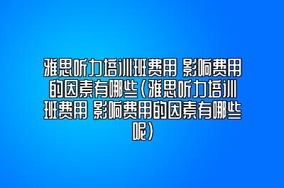 雅思听力培训班费用 影响费用的因素有哪些(雅思听力培训班费用 影响费用的因素有哪些呢)