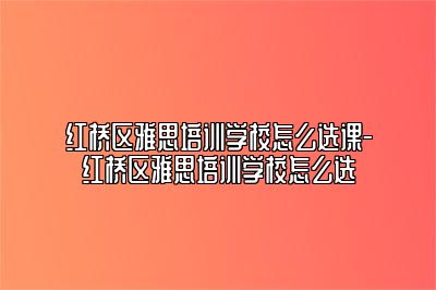 红桥区雅思培训学校怎么选课-红桥区雅思培训学校怎么选