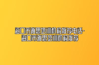 海口市雅思培训机构推荐电话-海口市雅思培训机构推荐