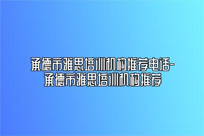 承德市雅思培训机构推荐电话-承德市雅思培训机构推荐