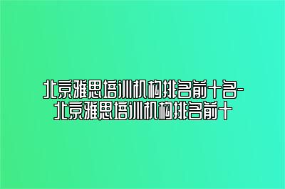 北京雅思培训机构排名前十名-北京雅思培训机构排名前十