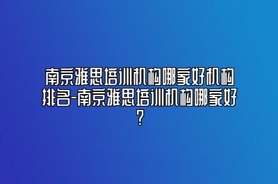 南京雅思培训机构哪家好机构排名-南京雅思培训机构哪家好?