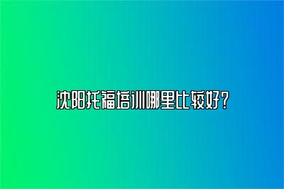 沈阳托福培训哪里比较好？