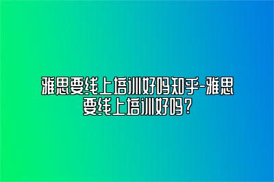 雅思要线上培训好吗知乎-雅思要线上培训好吗?