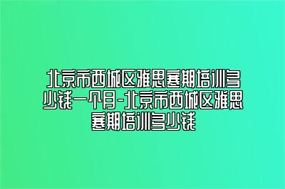 北京市西城区雅思寒期培训多少钱一个月-北京市西城区雅思寒期培训多少钱