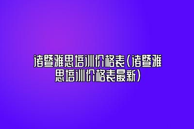 诸暨雅思培训价格表(诸暨雅思培训价格表最新)