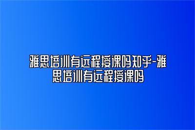 雅思培训有远程授课吗知乎-雅思培训有远程授课吗