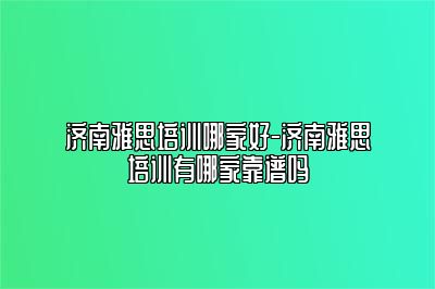 济南雅思培训哪家好-济南雅思培训有哪家靠谱吗
