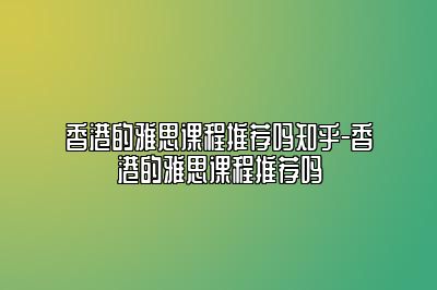 香港的雅思课程推荐吗知乎-香港的雅思课程推荐吗