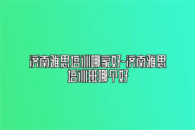 济南雅思培训哪家好-济南雅思培训班哪个好