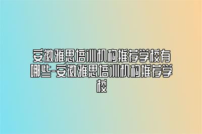 安徽雅思培训机构推荐学校有哪些-安徽雅思培训机构推荐学校