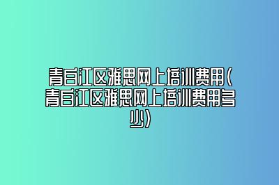 青白江区雅思网上培训费用(青白江区雅思网上培训费用多少)