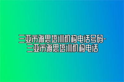 三亚市雅思培训机构电话号码-三亚市雅思培训机构电话