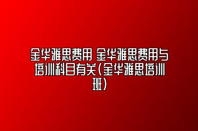 金华雅思费用 金华雅思费用与培训科目有关(金华雅思培训班)