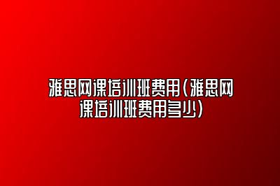 雅思网课培训班费用(雅思网课培训班费用多少)