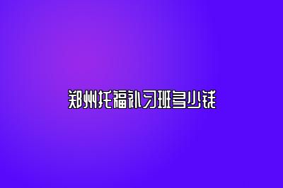 郑州托福补习班多少钱