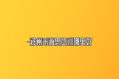 -郑州市雅思培训哪里好