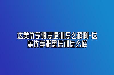达美优学雅思培训怎么样啊-达美优学雅思培训怎么样