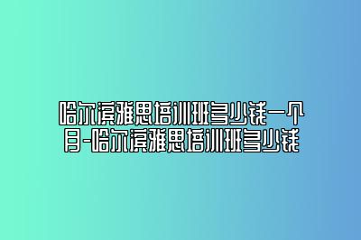 哈尔滨雅思培训班多少钱一个月-哈尔滨雅思培训班多少钱