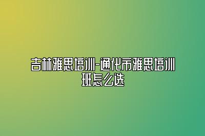 吉林雅思培训-通化市雅思培训班怎么选