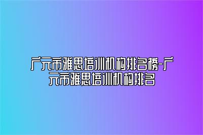 广元市雅思培训机构排名榜-广元市雅思培训机构排名