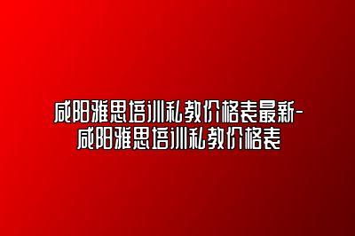咸阳雅思培训私教价格表最新-咸阳雅思培训私教价格表