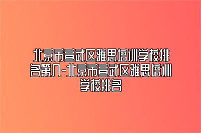 北京市宣武区雅思培训学校排名第几-北京市宣武区雅思培训学校排名