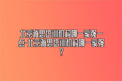 北京雅思培训机构哪一家强一点-北京雅思培训机构哪一家强？