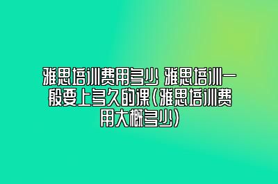 雅思培训费用多少 雅思培训一般要上多久的课(雅思培训费用大概多少)