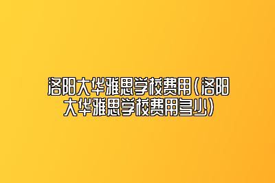 洛阳大华雅思学校费用(洛阳大华雅思学校费用多少)