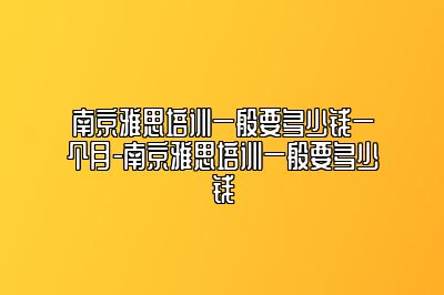 南京雅思培训一般要多少钱一个月-南京雅思培训一般要多少钱