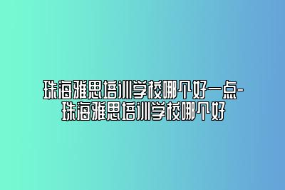 珠海雅思培训学校哪个好一点-珠海雅思培训学校哪个好