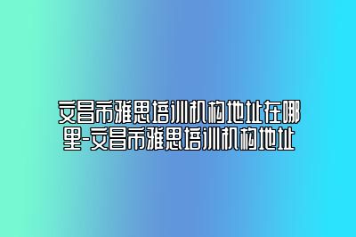 文昌市雅思培训机构地址在哪里-文昌市雅思培训机构地址
