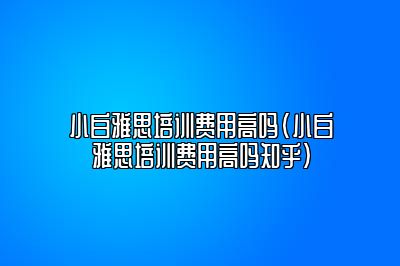 小白雅思培训费用高吗(小白雅思培训费用高吗知乎)