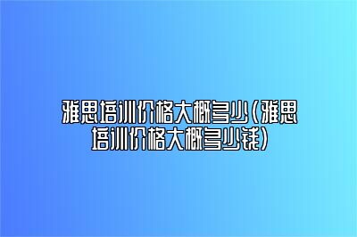 雅思培训价格大概多少(雅思培训价格大概多少钱)