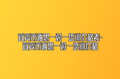 宜宾市雅思一对一培训价格表-宜宾市雅思一对一培训价格