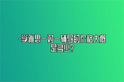 -学雅思一对一辅导的价格大概是多少？